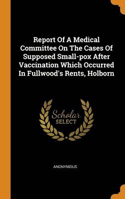 bokomslag Report Of A Medical Committee On The Cases Of Supposed Small-pox After Vaccination Which Occurred In Fullwood's Rents, Holborn