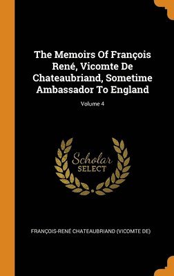 The Memoirs Of Franois Ren, Vicomte De Chateaubriand, Sometime Ambassador To England; Volume 4 1