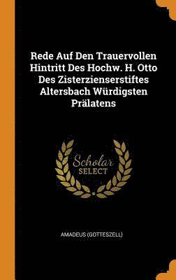 Rede Auf Den Trauervollen Hintritt Des Hochw. H. Otto Des Zisterzienserstiftes Altersbach Wrdigsten Prlatens 1