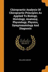 bokomslag Chiropractic Analysis Of Chiropractic Principles As Applied To Biology, Histology, Anatomy, Physiology, Physics, Symptomatology And Diagnosis