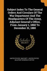 bokomslag Subject Index To The General Orders And Circulars Of The War Department And The Headquarters Of The Army, Adjutant General's Office, From January 1, 1860 To December 31, 1880