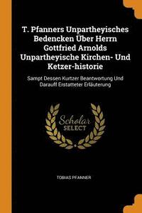 bokomslag T. Pfanners Unpartheyisches Bedencken ber Herrn Gottfried Arnolds Unpartheyische Kirchen- Und Ketzer-historie