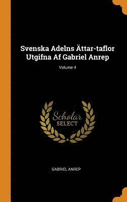 Svenska Adelns ttar-taflor Utgifna Af Gabriel Anrep; Volume 4 1