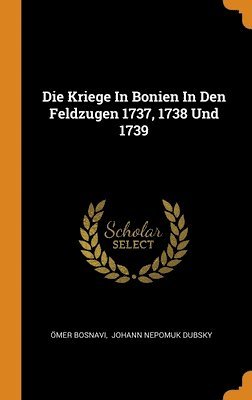 Die Kriege In Bonien In Den Feldzugen 1737, 1738 Und 1739 1