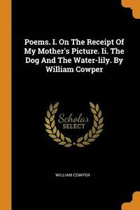 bokomslag Poems. I. On The Receipt Of My Mother's Picture. Ii. The Dog And The Water-lily. By William Cowper