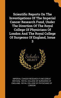 Scientific Reports On The Investigations Of The Imperial Cancer Research Fund, Under The Direction Of The Royal College Of Physicians Of London And The Royal College Of Surgeons Of England, Issue 3 1