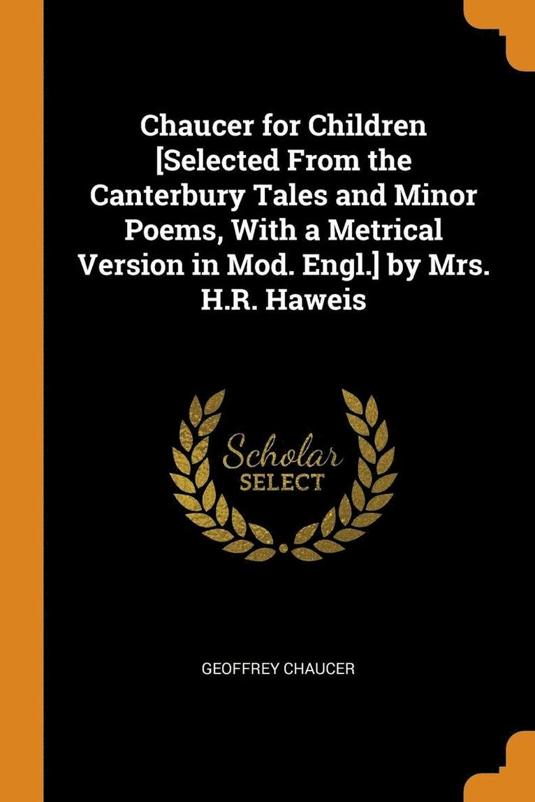 Chaucer for Children [selected from the Canterbury Tales and Minor Poems, with a Metrical Version in Mod. Engl.] by Mrs. H.R. Haweis 1
