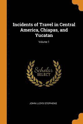 Incidents of Travel in Central America, Chiapas, and Yucatan; Volume 1 1