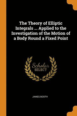 The Theory of Elliptic Integrals ... Applied to the Investigation of the Motion of a Body Round a Fixed Point 1