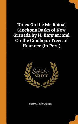 Notes on the Medicinal Cinchona Barks of New Granada by H. Karsten; And on the Cinchona Trees of Huanuco (in Peru) 1