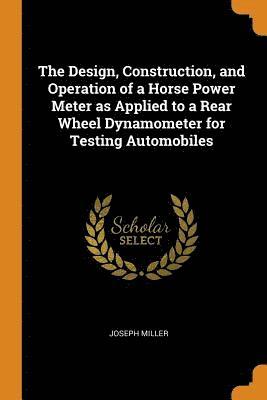 bokomslag The Design, Construction, and Operation of a Horse Power Meter as Applied to a Rear Wheel Dynamometer for Testing Automobiles