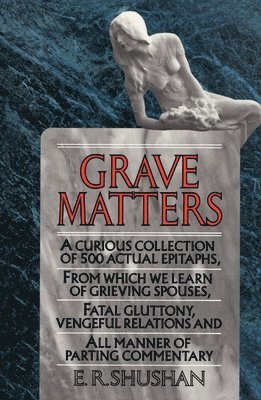 E. R. Shushan, E.R. Shushan - Grave Matters: A Curious Collection of 500 Actual Epitaphs, from Which We Learn of Grieving Spouses, Fatal Gluttony, Vengeful Relations, and All Manne, Häftad