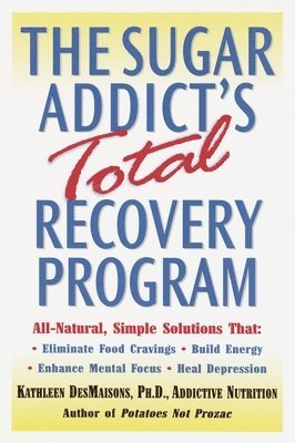 The Sugar Addict's Total Recovery Program: All-Natural, Simple Solutions That Eliminate Food Cravings, Build Energy, Enhance Mental Focus, Heal Depres 1