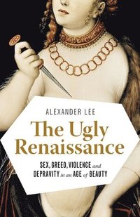 bokomslag The Ugly Renaissance: Sex, Greed, Violence and Depravity in an Age of Beauty