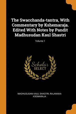 The Swacchanda-Tantra, with Commentary by Kshemaraja. Edited with Notes by Pandit Madhusudan Kaul Shastri; Volume 1 1