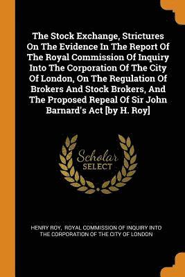 bokomslag The Stock Exchange, Strictures on the Evidence in the Report of the Royal Commission of Inquiry Into the Corporation of the City of London, on the Regulation of Brokers and Stock Brokers, and the