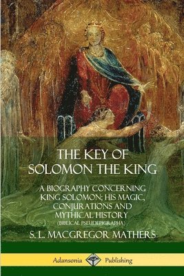 The Key of Solomon the King: A Biography Concerning King Solomon; His Magic, Conjurations and Mythical History (Biblical Pseudepigrapha) 1