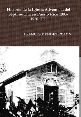 Historia de la Iglesia Adventista del Sptimo Da en Puerto Rico desde 1903 hasta el1950 TI 1