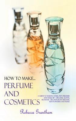 Rebecca Grantham - How to Make Perfumes and Cosmetics, Inbunden