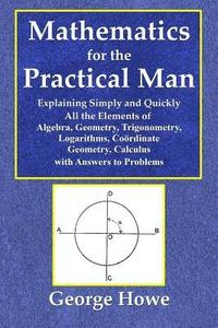 bokomslag Mathematics for the Practical Man - Explaining Simply and Quickly All the Elements of Algebra, Geometry, Trigonometry, Logarithms, Coo&#776;rdinate Geometry, Calculus with Answers to Problems