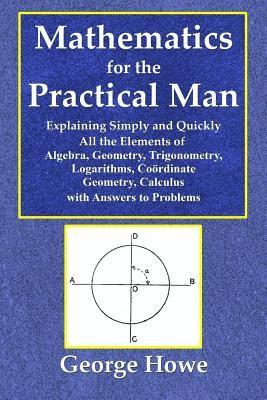 Mathematics for the Practical Man - Explaining Simply and Quickly All the Elements of Algebra, Geometry, Trigonometry, Logarithms, Coördinate Geometry, Calculus with Answers to Problems