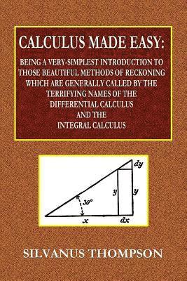 Calculus Made Easy - Being a Very-Simplest Introduction to Those Beautiful Methods of Reckoning Which Are Generally Called by the TERRIFYING NAMES of the Differential Calculus and the Integral 1