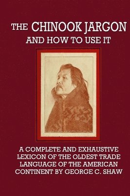 The Chinook Jargon and How to Use It - A Complete and Exhaustive Lexicon of the Oldest Trade Language of the American Continent 1