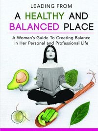 bokomslag Leading From a Healthy and Balanced Place-A Woman's Guide To Creating Balance in Her Personal and Professional Life