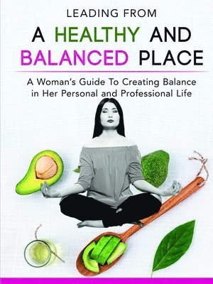 Leading From a Healthy and Balanced Place-A Woman's Guide To Creating Balance in Her Personal and Professional Life 1