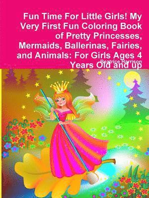 Fun Time For Little Girls! My Very First Fun Coloring Book of Pretty Princesses, Mermaids, Ballerinas, Fairies, and Animals 1