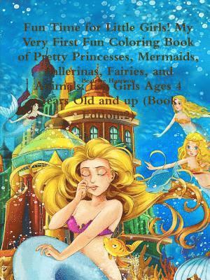 Fun Time for Little Girls! My Very First Fun Coloring Book of Pretty Princesses, Mermaids, Ballerinas, Fairies, and Animals 1