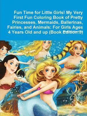 Fun Time for Little Girls! My Very First Fun Coloring Book of Pretty Princesses, Mermaids, Ballerinas, Fairies, and Animals 1