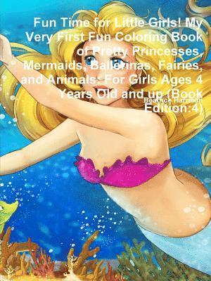 Fun Time for Little Girls! My Very First Fun Coloring Book of Pretty Princesses, Mermaids, Ballerinas, Fairies, and Animals 1