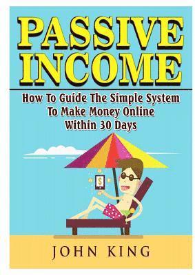 John King - Passive Income How To Guide The Simple System To Make Money Online Within 30 Days, Häftad