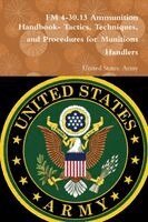 United States Army - FM 4-30.13 Ammunition Handbook- Tactics, Techniques, and Procedures for Munitions Handlers, Häftad