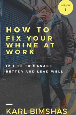 How to Fix Your Whine at Work; 12 Tips to Manage Better and Lead Well 1