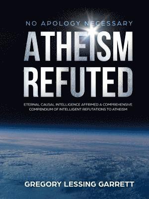 No Apology Necessary Atheism Refuted Eternal Causal Intelligence Affirmed A Comprehensive Compendium of Intelligent Refutations to Atheism 1