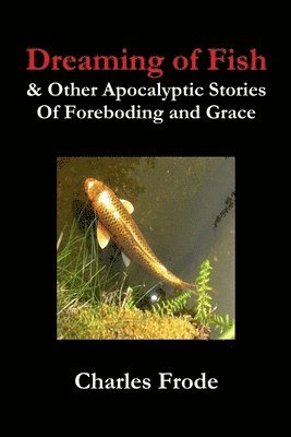 Charles Frode - Dreaming of Fish & Other Apocalyptic Stories Of Foreboding and Grace, Häftad