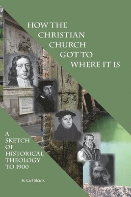 How The Christian Church Got To Where It Is: A Sketch of Historical Theology to 1900 1