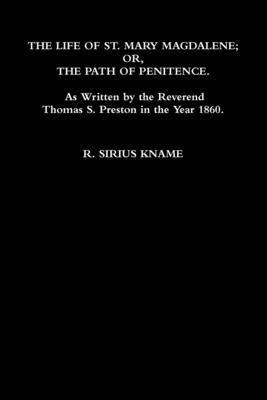 The Life of St. Mary Magdalene; OR, The Path of Penitence. As Written by the Reverend Thomas S. Preston in the Year 1860 1