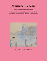 bokomslag Domenico Bianchini Lute Music of the Renaissance: Il Rosetto, Domenico Bianchini's Lute Book Transcribed for Baritone Ukulele and Other Four Course Instruments