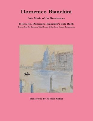 Domenico Bianchini Lute Music of the Renaissance: Il Rosetto, Domenico Bianchini's Lute Book Transcribed for Baritone Ukulele and Other Four Course Instruments 1