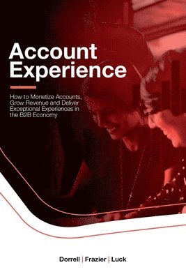 Account Experience: How to Monetize Accounts, Grow Revenue and Deliver Exceptional Experiences in the B2B Economy 1