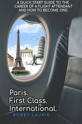 Paris. First Class. International. A Quick Start Guide to The Career of a Flight Attendant and How to Become One 1