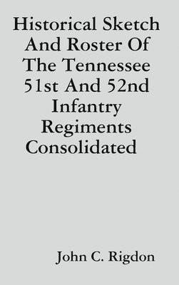 John C. Rigdon - Historical Sketch And Roster Of The Tennessee 51st And 52nd Infantry Regiments Consolidated, Inbunden