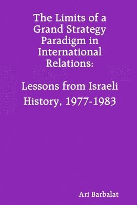 The Limits of a Grand Strategy Paradigm in International Relations: Lessons from Israeli History, 1977-1983 1