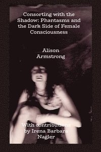 bokomslag Consorting with the Shadow: Phantasms and the Dark Side of Female Consciousness