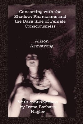 Consorting with the Shadow: Phantasms and the Dark Side of Female Consciousness 1