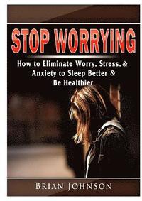 bokomslag Stop Worrying How to Eliminate Worry, Stress, & Anxiety to Sleep Better & Be Healthier