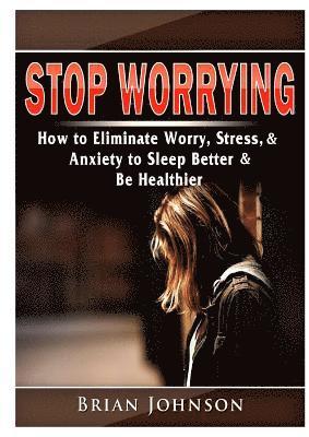 Stop Worrying How to Eliminate Worry, Stress, & Anxiety to Sleep Better & Be Healthier 1